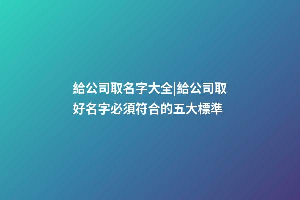 給公司取名字大全|給公司取好名字必須符合的五大標準-第1張-公司起名-玄機派